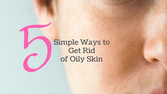 5 Simple Ways to Get Rid of Oily Skin.